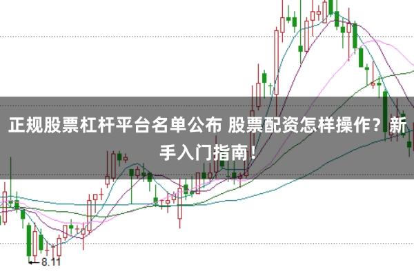 正规股票杠杆平台名单公布 股票配资怎样操作？新手入门指南！