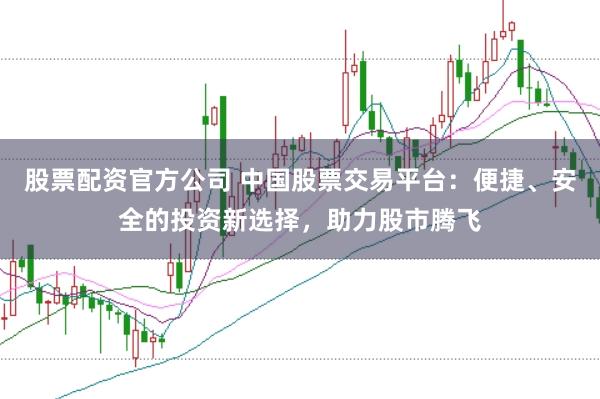 股票配资官方公司 中国股票交易平台：便捷、安全的投资新选择，助力股市腾飞