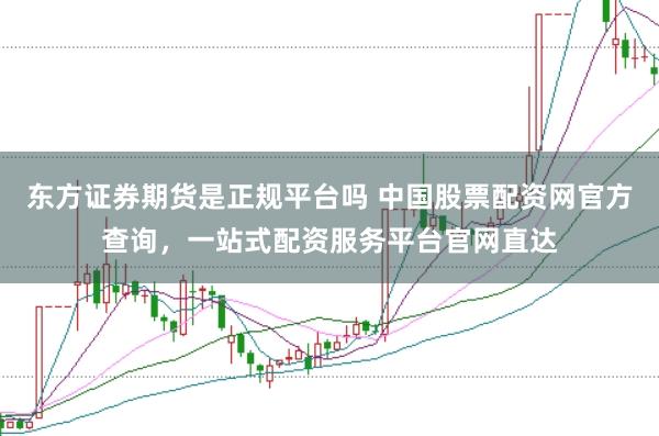 东方证券期货是正规平台吗 中国股票配资网官方查询，一站式配资服务平台官网直达