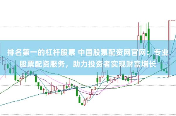 排名第一的杠杆股票 中国股票配资网官网：专业股票配资服务，助力投资者实现财富增长