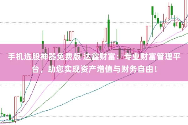 手机选股神器免费版 达鑫财富：专业财富管理平台，助您实现资产增值与财务自由！