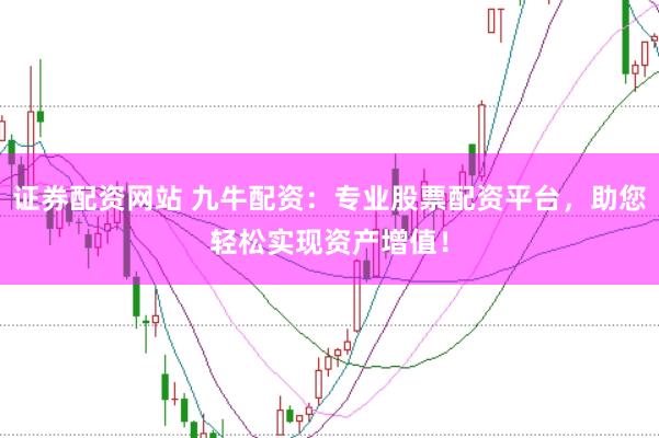 证券配资网站 九牛配资：专业股票配资平台，助您轻松实现资产增值！