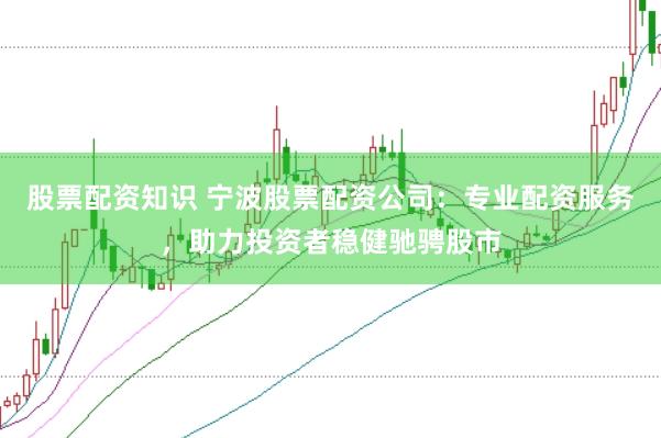 股票配资知识 宁波股票配资公司：专业配资服务，助力投资者稳健驰骋股市