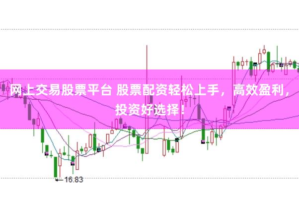网上交易股票平台 股票配资轻松上手，高效盈利，投资好选择！