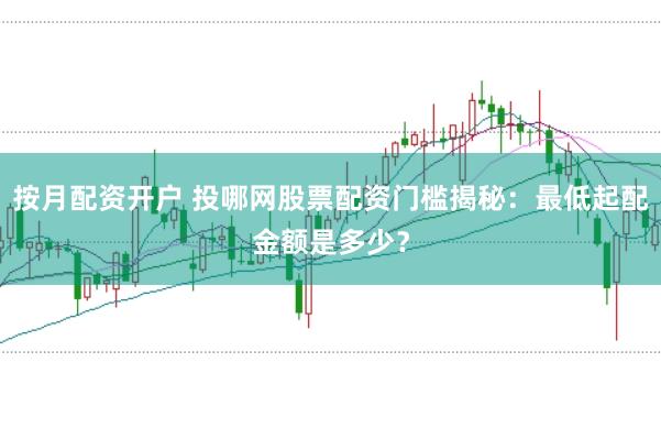 按月配资开户 投哪网股票配资门槛揭秘：最低起配金额是多少？