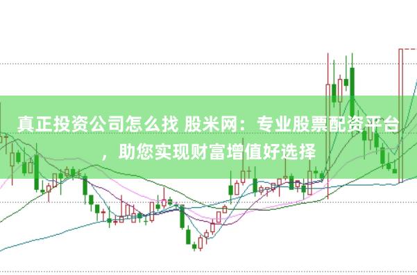 真正投资公司怎么找 股米网：专业股票配资平台，助您实现财富增值好选择