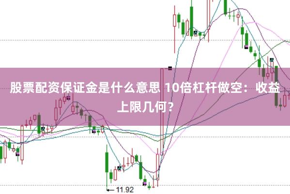 股票配资保证金是什么意思 10倍杠杆做空：收益上限几何？