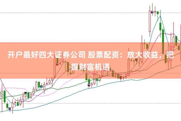 开户最好四大证券公司 股票配资：放大收益，把握财富机遇