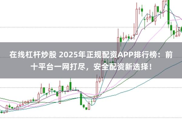 在线杠杆炒股 2025年正规配资APP排行榜：前十平台一网打尽，安全配资新选择！