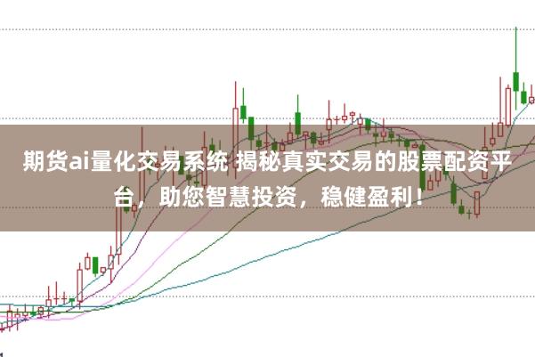 期货ai量化交易系统 揭秘真实交易的股票配资平台，助您智慧投资，稳健盈利！