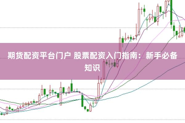 期货配资平台门户 股票配资入门指南：新手必备知识