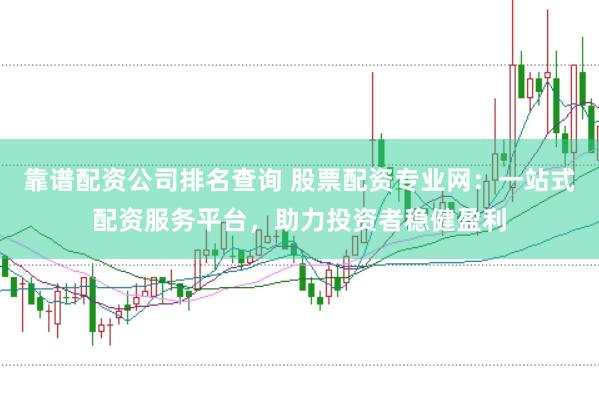 靠谱配资公司排名查询 股票配资专业网：一站式配资服务平台，助力投资者稳健盈利