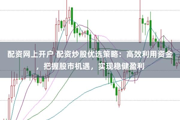 配资网上开户 配资炒股优选策略：高效利用资金，把握股市机遇，实现稳健盈利