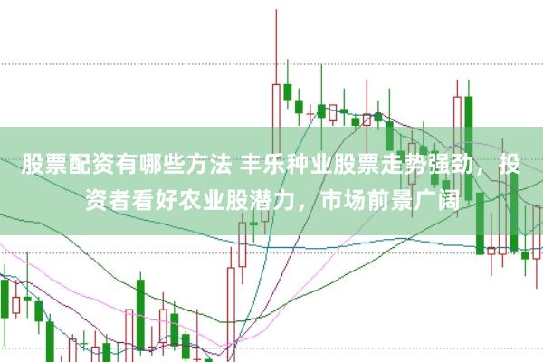 股票配资有哪些方法 丰乐种业股票走势强劲，投资者看好农业股潜力，市场前景广阔