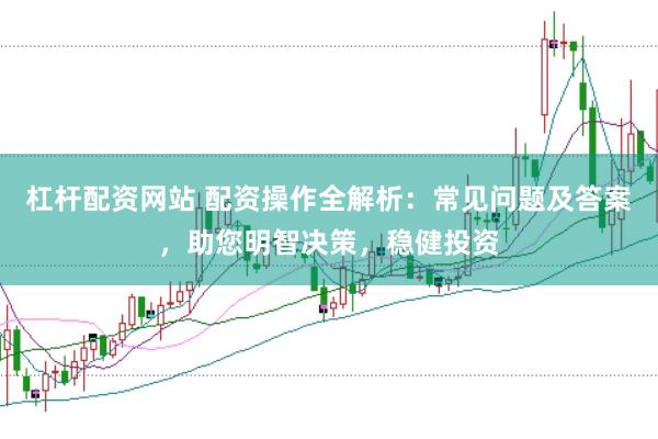 杠杆配资网站 配资操作全解析：常见问题及答案，助您明智决策，稳健投资