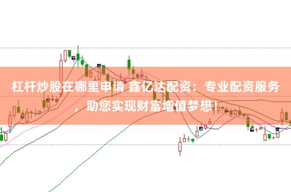 杠杆炒股在哪里申请 鑫亿达配资：专业配资服务，助您实现财富增值梦想！