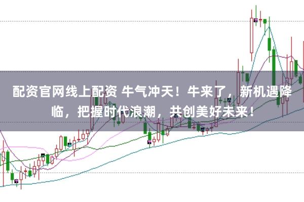 配资官网线上配资 牛气冲天！牛来了，新机遇降临，把握时代浪潮，共创美好未来！