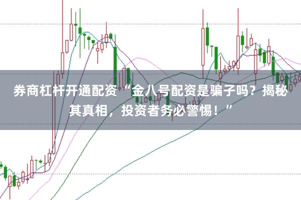 券商杠杆开通配资 “金八号配资是骗子吗？揭秘其真相，投资者务必警惕！”