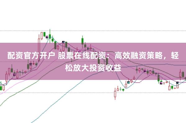 配资官方开户 股票在线配资：高效融资策略，轻松放大投资收益