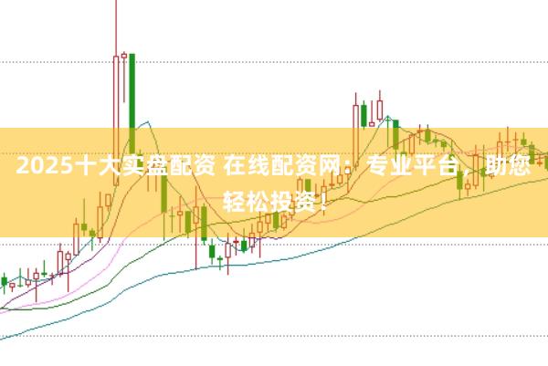 2025十大实盘配资 在线配资网：专业平台，助您轻松投资！