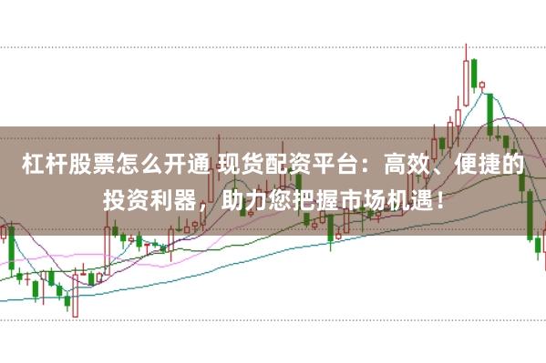 杠杆股票怎么开通 现货配资平台：高效、便捷的投资利器，助力您把握市场机遇！