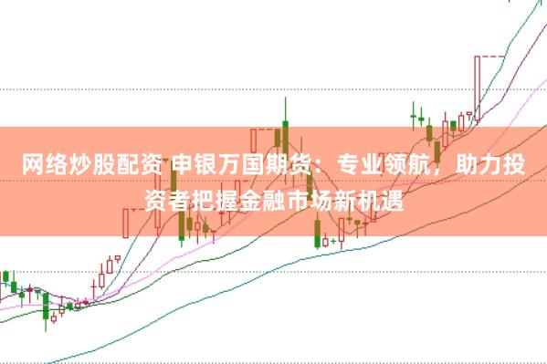网络炒股配资 申银万国期货：专业领航，助力投资者把握金融市场新机遇