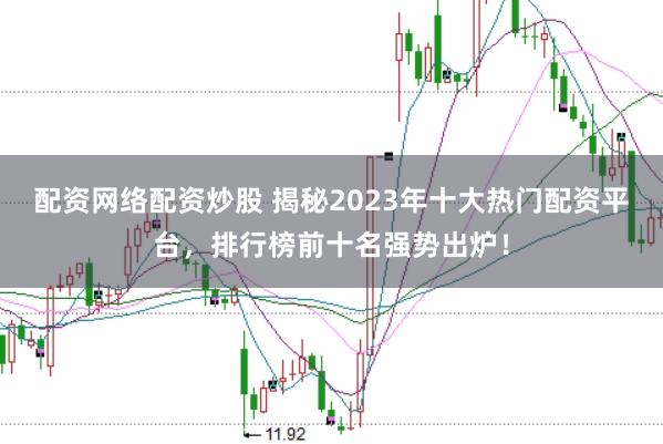 配资网络配资炒股 揭秘2023年十大热门配资平台，排行榜前十名强势出炉！
