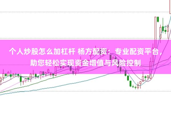 个人炒股怎么加杠杆 杨方配资：专业配资平台，助您轻松实现资金增值与风险控制