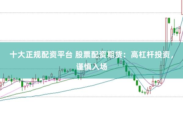 十大正规配资平台 股票配资期货：高杠杆投资，谨慎入场