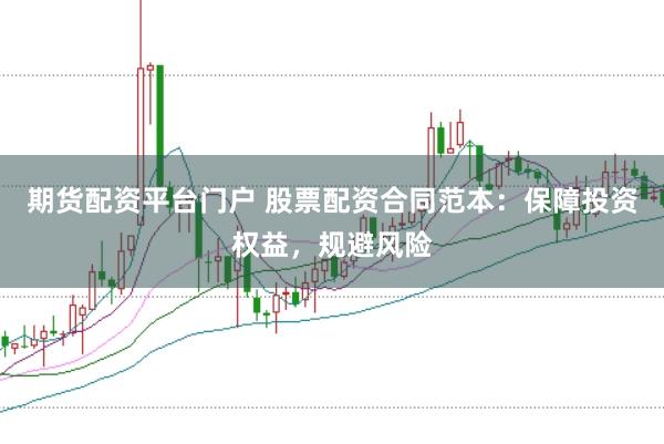 期货配资平台门户 股票配资合同范本：保障投资权益，规避风险