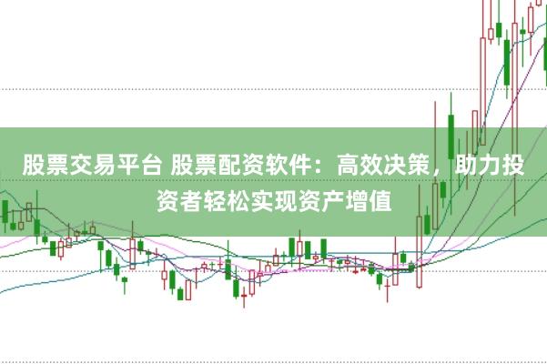 股票交易平台 股票配资软件：高效决策，助力投资者轻松实现资产增值