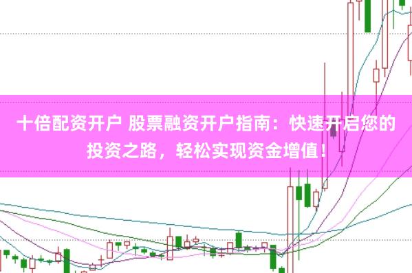 十倍配资开户 股票融资开户指南：快速开启您的投资之路，轻松实现资金增值！