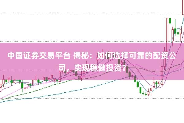 中国证券交易平台 揭秘：如何选择可靠的配资公司，实现稳健投资？