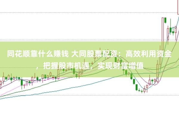 同花顺靠什么赚钱 大同股票配资：高效利用资金，把握股市机遇，实现财富增值