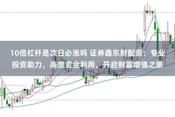 10倍杠杆是次日必涨吗 证券鑫东财配资：专业投资助力，高效资金利用，开启财富增值之旅