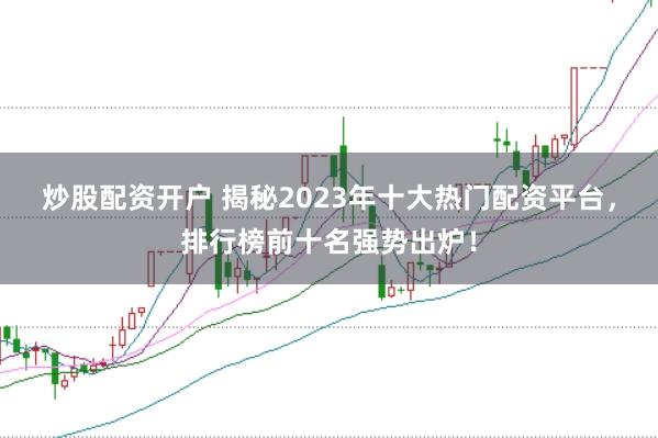 炒股配资开户 揭秘2023年十大热门配资平台，排行榜前十名强势出炉！