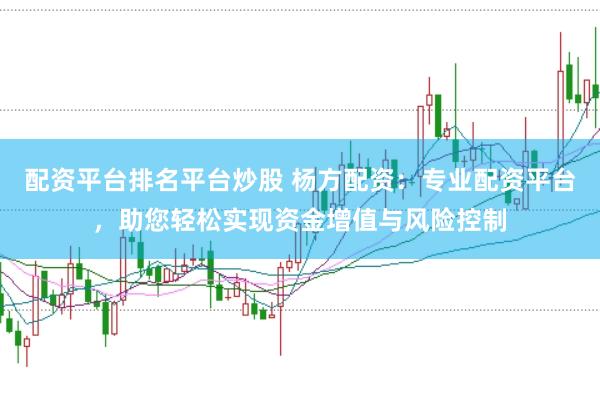 配资平台排名平台炒股 杨方配资：专业配资平台，助您轻松实现资金增值与风险控制