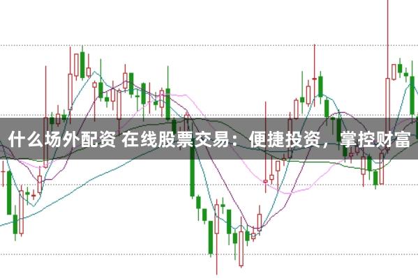 什么场外配资 在线股票交易：便捷投资，掌控财富