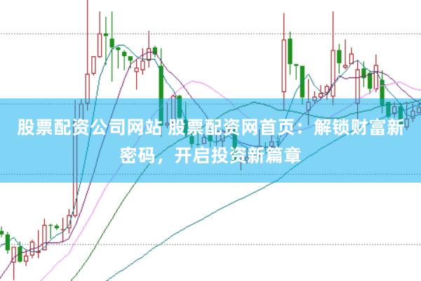 股票配资公司网站 股票配资网首页：解锁财富新密码，开启投资新篇章