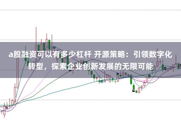 a股融资可以有多少杠杆 开源策略：引领数字化转型，探索企业创新发展的无限可能