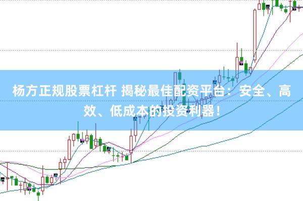 杨方正规股票杠杆 揭秘最佳配资平台：安全、高效、低成本的投资利器！