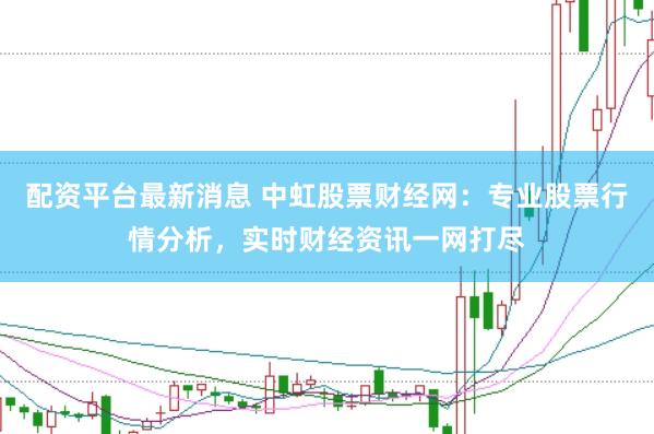 配资平台最新消息 中虹股票财经网：专业股票行情分析，实时财经资讯一网打尽