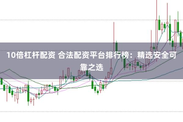 10倍杠杆配资 合法配资平台排行榜：精选安全可靠之选