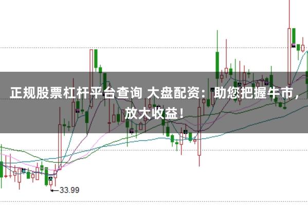 正规股票杠杆平台查询 大盘配资：助您把握牛市，放大收益！