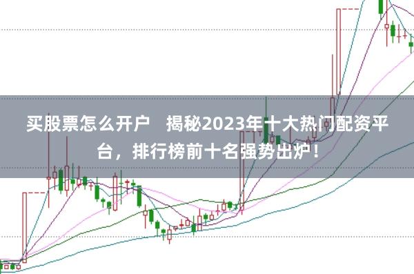买股票怎么开户   揭秘2023年十大热门配资平台，排行榜前十名强势出炉！