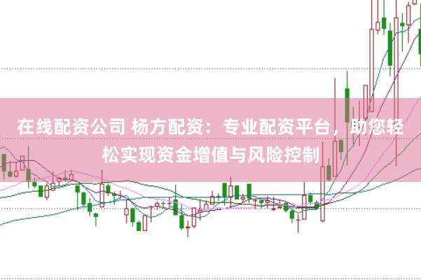 在线配资公司 杨方配资：专业配资平台，助您轻松实现资金增值与风险控制