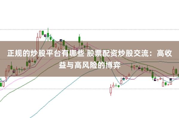 正规的炒股平台有哪些 股票配资炒股交流：高收益与高风险的博弈