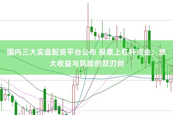 国内三大实盘配资平台公布 股票上杠杆资金：放大收益与风险的双刃剑