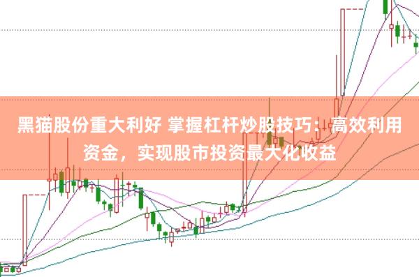 黑猫股份重大利好 掌握杠杆炒股技巧：高效利用资金，实现股市投资最大化收益