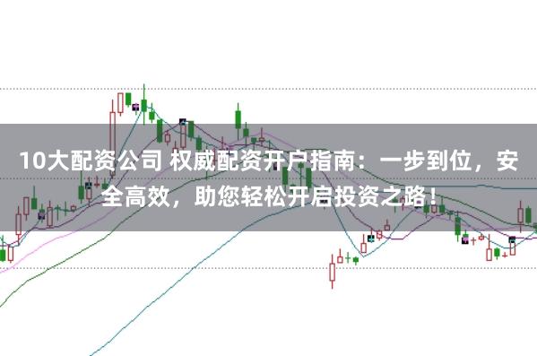 10大配资公司 权威配资开户指南：一步到位，安全高效，助您轻松开启投资之路！